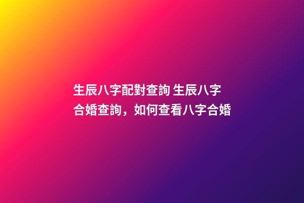生辰八字配對查詢 生辰八字合婚查詢，如何查看八字合婚